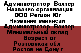 Администратор- Вахтер › Название организации ­ ООО Регион-Юг › Название вакансии ­ Администратор- Вахтер › Минимальный оклад ­ 24 000 › Возраст от ­ 18 - Ростовская обл., Ростов-на-Дону г. Работа » Вакансии   . Ростовская обл.